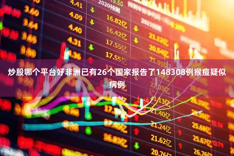 炒股哪个平台好非洲已有26个国家报告了148308例猴痘疑似病例