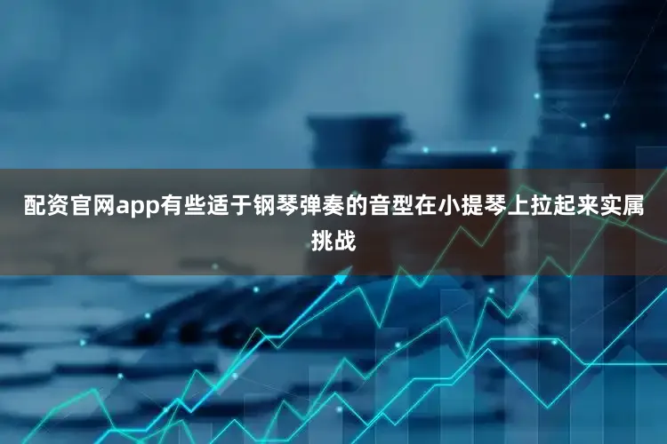配资官网app有些适于钢琴弹奏的音型在小提琴上拉起来实属挑战