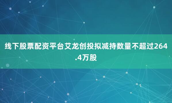 线下股票配资平台艾龙创投拟减持数量不超过264.4万股