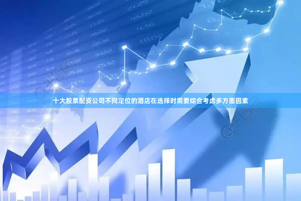 十大股票配资公司不同定位的酒店在选择时需要综合考虑多方面因素