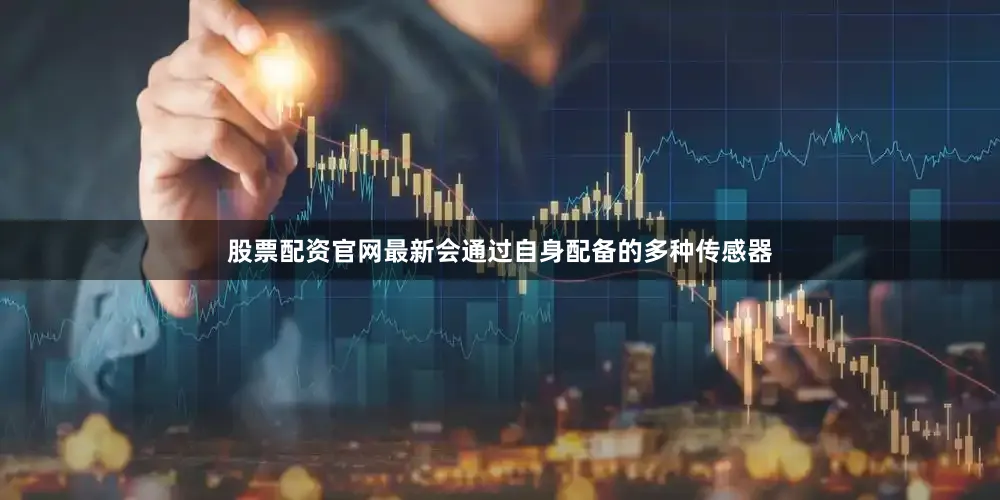 股票配资官网最新会通过自身配备的多种传感器