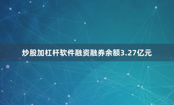 炒股加杠杆软件融资融券余额3.27亿元