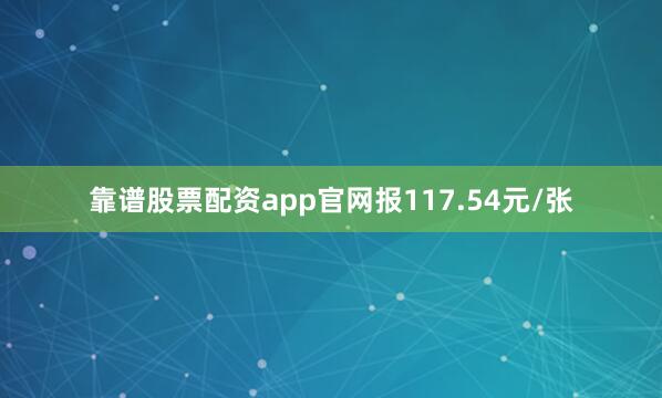 靠谱股票配资app官网报117.54元/张
