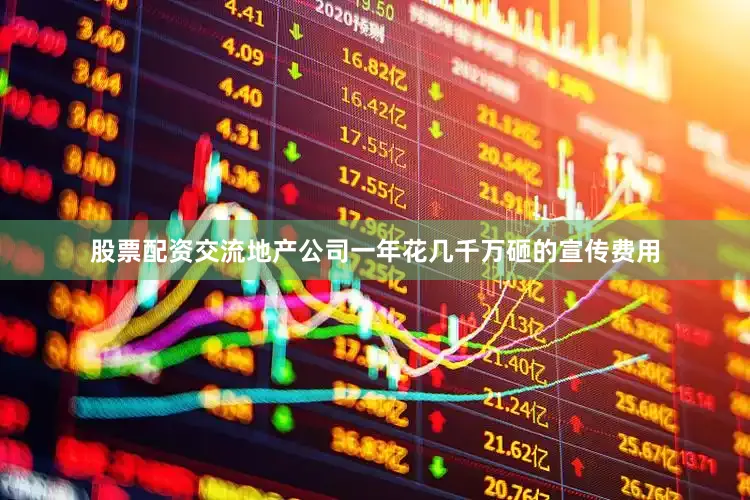股票配资交流地产公司一年花几千万砸的宣传费用