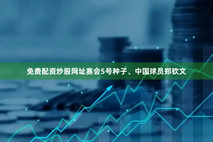 免费配资炒股网址赛会5号种子、中国球员郑钦文
