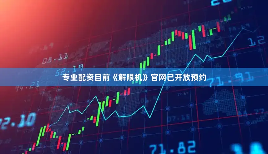 专业配资目前《解限机》官网已开放预约