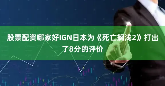 股票配资哪家好IGN日本为《死亡搁浅2》打出了8分的评价