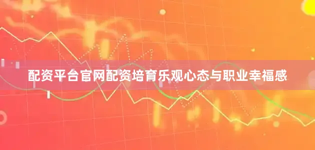 配资平台官网配资培育乐观心态与职业幸福感