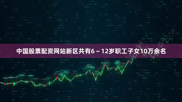 中国股票配资网站新区共有6～12岁职工子女10万余名