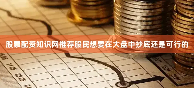 股票配资知识网推荐股民想要在大盘中抄底还是可行的