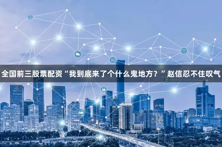全国前三股票配资“我到底来了个什么鬼地方？”赵信忍不住叹气