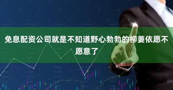 免息配资公司就是不知道野心勃勃的柳萋依愿不愿意了