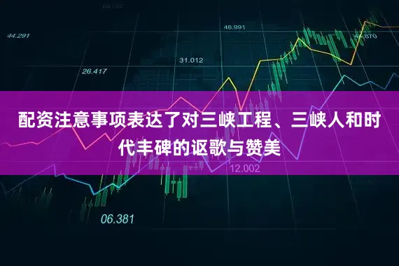 配资注意事项表达了对三峡工程、三峡人和时代丰碑的讴歌与赞美