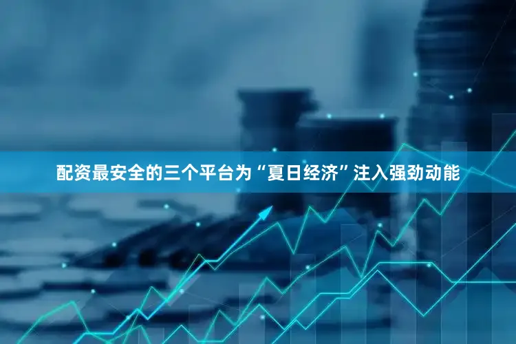 配资最安全的三个平台为“夏日经济”注入强劲动能