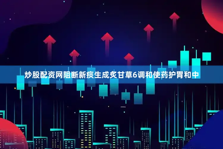 炒股配资网阻断新痰生成炙甘草6调和使药护胃和中