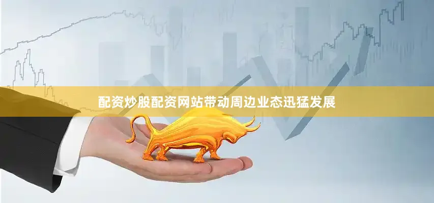 配资炒股配资网站带动周边业态迅猛发展