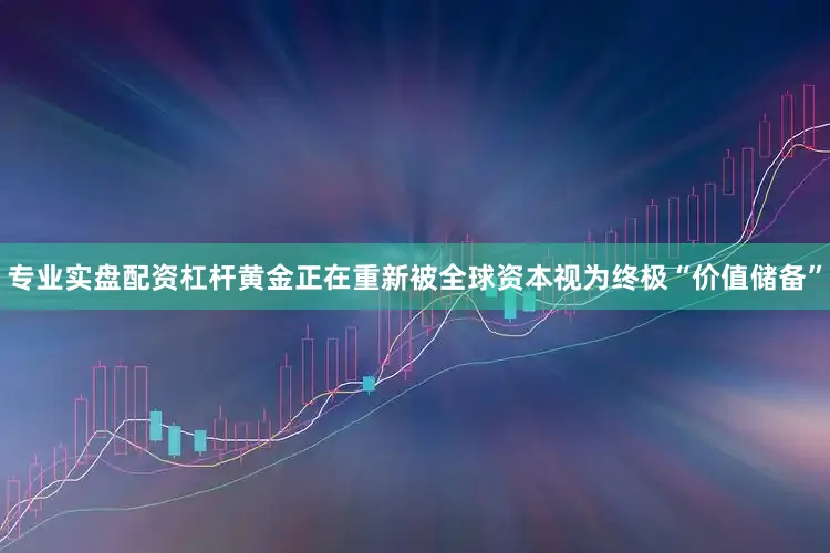 专业实盘配资杠杆黄金正在重新被全球资本视为终极“价值储备”