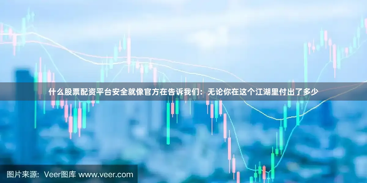什么股票配资平台安全就像官方在告诉我们：无论你在这个江湖里付出了多少