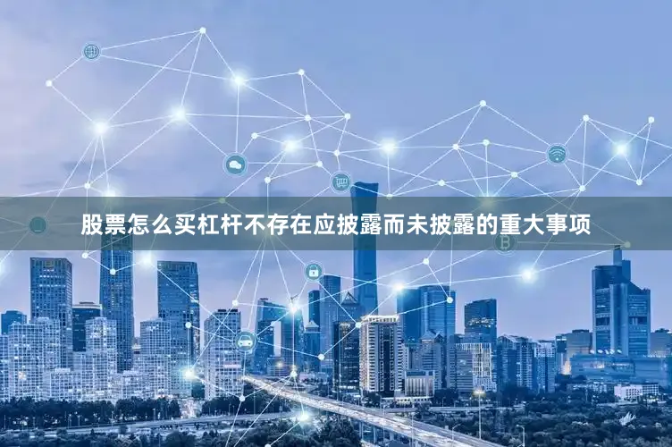 股票怎么买杠杆不存在应披露而未披露的重大事项